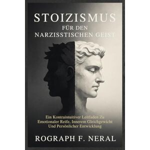 NERAL, ROGRAPH F. STOIZISMUS FÜR DEN NARZISSTISCHEN GEIST: Ein Kontraintuitiver Leitfaden Zu Emotionaler Reife, Innerem Gleichgewicht Und Persönlicher Entwicklung NERAL, ROGRAPH F. STOIZISMUS FÜR DEN NARZISSTISCHEN GEIST: Ein Kontraintuitiver Leitfaden Zu Emotionaler Reife, Innerem Gleichgewicht Und Persönlicher Entwicklung