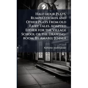 Jenner, Katharine Amabel Half-hour Plays. Rumpelstilskin and Other Plays From old Fairy Tales. Adapted Either for the Village School or the Drawing-room. By Amabel Jenner Jenner, Katharine Amabel Half-hour Plays. Rumpelstilskin and Other Plays From old Fairy Tales. Adapted Either for the Village School or the Drawing-room. By Amabel Jenner