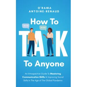 Antoine-Renaud, O'Rama How to Talk to Anyone: An Introspective Guide to Mastering Communication Skills & Improving Social Skills in The Age of The Global Pandemic (The Great Communicator Guides) Antoine-Renaud, O'Rama How to Talk to Anyone: An Introspective Guide to Mastering Communication Skills & Improving Social Skills in The Age of The Global Pandemic (The Great Communicator Guides)
