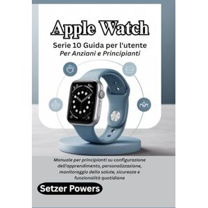 Powers, Setzer Apple Watch Serie 10 Guida per l'utente Per Anziani e Principianti: Manuale per principianti su configurazione dell'apprendimento, personalizzazione, ... salute, sicurezza e funzionalità quotidiane Powers, Setzer Apple Watch Serie 10 Guida per l'utente Per Anziani e Principianti: Manuale per principianti su configurazione dell'apprendimento, personalizzazione, ... salute, sicurezza e funzionalità quotidiane
