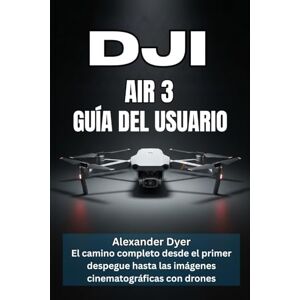 Dyer, Alexander DJI AIR 3 GUÍA DEL USUARIO: El camino completo desde el primer despegue hasta las imágenes cinematográficas con drones Dyer, Alexander DJI AIR 3 GUÍA DEL USUARIO: El camino completo desde el primer despegue hasta las imágenes cinematográficas con drones
