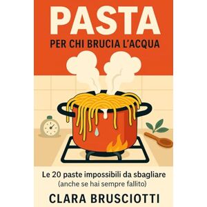 Brusciotti, Clara Pasta Per Chi Brucia L'acqua: Le 20 paste impossibili da sbagliare (anche se hai sempre fallito). Il metodo a prova di disastro per cucinare italiano senza terrorizzare i vicini Brusciotti, Clara Pasta Per Chi Brucia L'acqua: Le 20 paste impossibili da sbagliare (anche se hai sempre fallito). Il metodo a prova di disastro per cucinare italiano senza terrorizzare i vicini