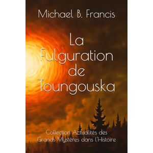 Francis, Michael B. La Fulguration de Toungouska: Dossiers soviétiques sur un impact sans trace (1908 -1989) (Actualités des grands mystères dans l’Histoire) Francis, Michael B. La Fulguration de Toungouska: Dossiers soviétiques sur un impact sans trace (1908 -1989) (Actualités des grands mystères dans l’Histoire)