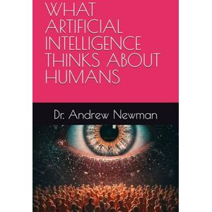 Newman, Dr. Andrew WHAT ARTIFICIAL INTELLIGENCE THINKS ABOUT HUMANS Newman, Dr. Andrew WHAT ARTIFICIAL INTELLIGENCE THINKS ABOUT HUMANS
