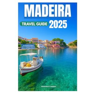 P. Hubbert, Alexandria MADEIRA TRAVEL GUIDE 2025: The Complete Insider's Guide to Madeira’s Culture, Nature, and Hidden Corners P. Hubbert, Alexandria MADEIRA TRAVEL GUIDE 2025: The Complete Insider's Guide to Madeira’s Culture, Nature, and Hidden Corners