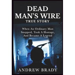 Brady, Andrew Dead Man’s Wire True Story: When An Ordinary Man Snapped, Took A Hostage, And Became A Legend Brady, Andrew Dead Man’s Wire True Story: When An Ordinary Man Snapped, Took A Hostage, And Became A Legend