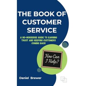 Brewer, Daniel The Book of Customer Service: A No-Nonsense Guide to Earning Trust and Keeping Customers Coming Back Brewer, Daniel The Book of Customer Service: A No-Nonsense Guide to Earning Trust and Keeping Customers Coming Back
