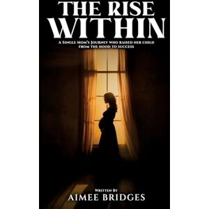 Bridges, Aimee The Rise Within: A Single Mom's Journey Who Raised Her Child from the Hood to Success Bridges, Aimee The Rise Within: A Single Mom's Journey Who Raised Her Child from the Hood to Success