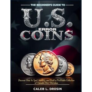 L. Drosin, Caleb The Beginner's Guide to U.S. Error Coins: Discover How to Spot, Identify, and Build a Profitable Collection of Valuable Mint Mistakes L. Drosin, Caleb The Beginner's Guide to U.S. Error Coins: Discover How to Spot, Identify, and Build a Profitable Collection of Valuable Mint Mistakes