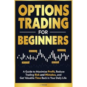 Wood, J Options Trading for Beginners: A Guide to Maximize Profit, Reduce Trading Risk and Mistakes, and Get Valuable Time Back in Your Daily Life Wood, J Options Trading for Beginners: A Guide to Maximize Profit, Reduce Trading Risk and Mistakes, and Get Valuable Time Back in Your Daily Life