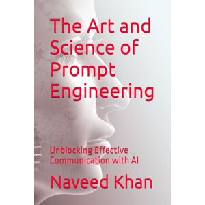 Khan, Naveed The Art and Science of Prompt Engineering: Unblocking Effective Communication with AI Khan, Naveed The Art and Science of Prompt Engineering: Unblocking Effective Communication with AI