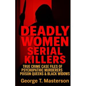 Masterson, George T. Deadly Women Serial Killers: True Crime Case Files of Psychopathic Murderers, Poison Queens & Black Widows (Women Who Kill: True Crime Case Files of the World’s Most Dangerous Females) Masterson, George T. Deadly Women Serial Killers: True Crime Case Files of Psychopathic Murderers, Poison Queens & Black Widows (Women Who Kill: True Crime Case Files of the World’s Most Dangerous Females)