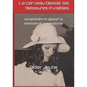Jeune, Didier Le cerveau blessé: les blessures invisibles: comprendre et apaiser la mémoire du traumatisme Jeune, Didier Le cerveau blessé: les blessures invisibles: comprendre et apaiser la mémoire du traumatisme