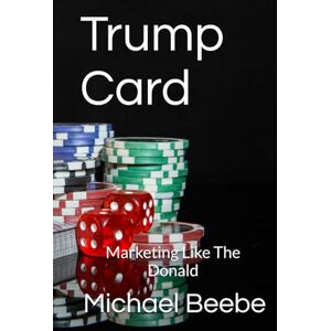 Beebe, Michael Trump Card: Marketing Like The Donald Beebe, Michael Trump Card: Marketing Like The Donald
