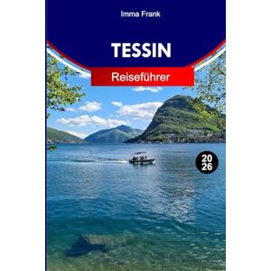 Frank, Imma Tessin Reiseführer 2026: Erkunden Sie das Tessin Schweiz wie ein Einheimischer mit Insidertipps, Sehenswürdigkeiten und Reisekarten Frank, Imma Tessin Reiseführer 2026: Erkunden Sie das Tessin Schweiz wie ein Einheimischer mit Insidertipps, Sehenswürdigkeiten und Reisekarten