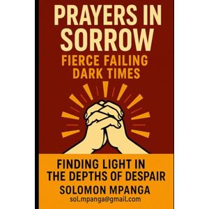 MPANGA, SOLOMON PRAYERS IN SORROW: FIERCE FAILING DARK TIMES Finding Light in the Depths of Despair MPANGA, SOLOMON PRAYERS IN SORROW: FIERCE FAILING DARK TIMES Finding Light in the Depths of Despair