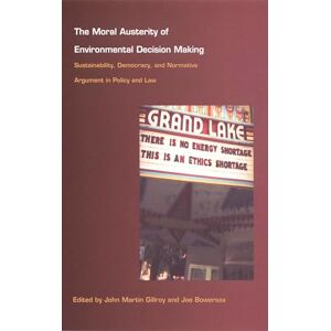 The Moral Austerity of Environmental Decision Making: Sustainability, Democracy, and Normative Argument in Policy and Law The Moral Austerity of Environmental Decision Making: Sustainability, Democracy, and Normative Argument in Policy and Law