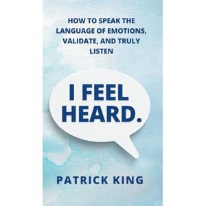 King, Patrick I Feel Heard: How to Speak the Language of Emotions, Validate, and Truly Listen King, Patrick I Feel Heard: How to Speak the Language of Emotions, Validate, and Truly Listen