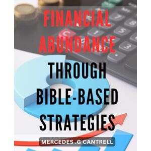 .G Cantrell, Mercedes Financial Abundance Through Bible-Based Strategies.: Unlocking Your Wealth Potential with Timeless Biblical Principles. .G Cantrell, Mercedes Financial Abundance Through Bible-Based Strategies.: Unlocking Your Wealth Potential with Timeless Biblical Principles.
