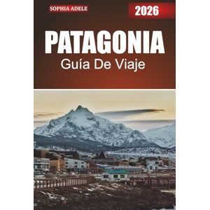 Adele, Sophia PATAGONIA GUÍA DE VIAJE 2026: Explorando la naturaleza salvaje, las ricas culturas y las maravillas ocultas de la frontera sur de Sudamérica Adele, Sophia PATAGONIA GUÍA DE VIAJE 2026: Explorando la naturaleza salvaje, las ricas culturas y las maravillas ocultas de la frontera sur de Sudamérica