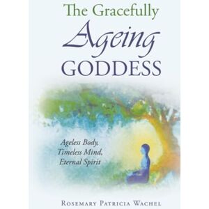 Wachel, Rosemary Patricia The Gracefully Ageing Goddess: Ageless Body, Timeless Mind, Eternal Spirit Wachel, Rosemary Patricia The Gracefully Ageing Goddess: Ageless Body, Timeless Mind, Eternal Spirit