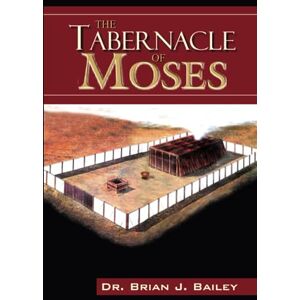Bailey, Dr. Brian J. The Tabernacle of Moses Bailey, Dr. Brian J. The Tabernacle of Moses