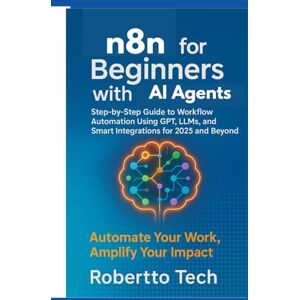 TECH, ROBERTTO N8N FOR BEGINNERS WITH AI AGENTS: STEP-BY-STEP GUIDE TO WORKFLOW AUTOMATION USING GPT, LLMS, AND SMART INTEGRATIONS FOR 2025 AND BEYOND (n8n chronicles) TECH, ROBERTTO N8N FOR BEGINNERS WITH AI AGENTS: STEP-BY-STEP GUIDE TO WORKFLOW AUTOMATION USING GPT, LLMS, AND SMART INTEGRATIONS FOR 2025 AND BEYOND (n8n chronicles)