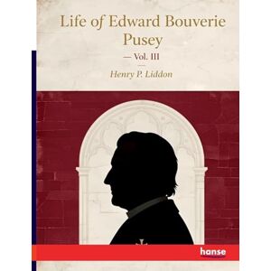 Liddon, Henry P Life of Edward Bouverie Pusey: Vol. III Liddon, Henry P Life of Edward Bouverie Pusey: Vol. III