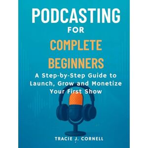 CORNELL, TRACIE J. podcasting for complete beginners: A Step by Step Guide to Launch, Grow and Monetize Your First Show CORNELL, TRACIE J. podcasting for complete beginners: A Step by Step Guide to Launch, Grow and Monetize Your First Show