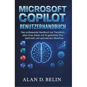 BELIN, ALAN D. Microsoft Copilot Benutzerhandbuch: Das umfassende Handbuch zur Transformation Ihrer Arbeit mit KI-gestützter Produktivität und optimiertem Workflow BELIN, ALAN D. Microsoft Copilot Benutzerhandbuch: Das umfassende Handbuch zur Transformation Ihrer Arbeit mit KI-gestützter Produktivität und optimiertem Workflow