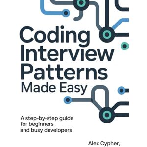 Cypher, Alex CODING INTERVIEW PATTERNS MADE EASY: A Step-by-Step Guide for Beginners and Busy Developers Cypher, Alex CODING INTERVIEW PATTERNS MADE EASY: A Step-by-Step Guide for Beginners and Busy Developers