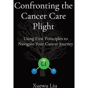 Liu, Xuewu Confronting the Cancer Care Plight: Using First Principles to Navigate Your Cancer Journey Liu, Xuewu Confronting the Cancer Care Plight: Using First Principles to Navigate Your Cancer Journey