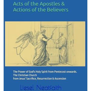 Neatfaith, Dr Liesel Acts of the Apostles & Actions of the Believers: The Power of God's Holy Spirit from Pentecost onwards. The Christian Church from Jesus' Sacrifice, resurrection & ascension Neatfaith, Dr Liesel Acts of the Apostles & Actions of the Believers: The Power of God's Holy Spirit from Pentecost onwards. The Christian Church from Jesus' Sacrifice, resurrection & ascension
