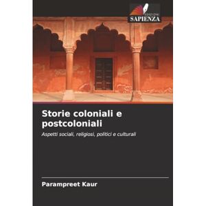 Kaur, Parampreet Storie coloniali e postcoloniali: Aspetti sociali, religiosi, politici e culturali Kaur, Parampreet Storie coloniali e postcoloniali: Aspetti sociali, religiosi, politici e culturali