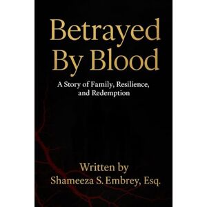 Embrey Esq., Shameeza S. Betrayed By Blood: A Story of Family, Resilience, and Redemption Embrey Esq., Shameeza S. Betrayed By Blood: A Story of Family, Resilience, and Redemption