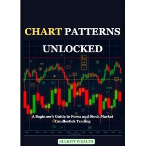 Wealth, Elliott CHART PATTERNS UNLOCKED: A Beginner’s Guide to Forex and Stock Market Candlestick Trading Wealth, Elliott CHART PATTERNS UNLOCKED: A Beginner’s Guide to Forex and Stock Market Candlestick Trading