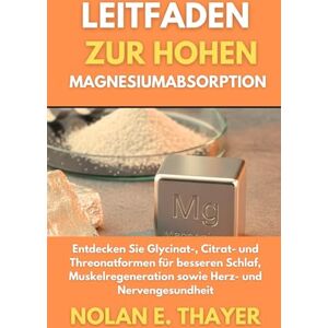 Thayer, Nolan E. Leitfaden zur hohen Magnesiumabsorption: Entdecken Sie Glycinat-, Citrat- und Threonatformen für besseren Schlaf, Muskelregeneration sowie Herz- und Nervengesundheit Thayer, Nolan E. Leitfaden zur hohen Magnesiumabsorption: Entdecken Sie Glycinat-, Citrat- und Threonatformen für besseren Schlaf, Muskelregeneration sowie Herz- und Nervengesundheit