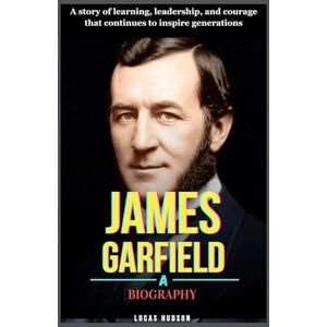 Hudson, Lucas James Garfield: A Biography: A story of learning, leadership, and courage that continues to inspire generations Hudson, Lucas James Garfield: A Biography: A story of learning, leadership, and courage that continues to inspire generations