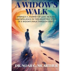 C. MCARTHUR, DR. NOAH A Widow's Walk: Embrace a Journey of Love, Healing, and resilience in This Heartfelt Story of A Widow’s Walk Through Grief? C. MCARTHUR, DR. NOAH A Widow's Walk: Embrace a Journey of Love, Healing, and resilience in This Heartfelt Story of A Widow’s Walk Through Grief?