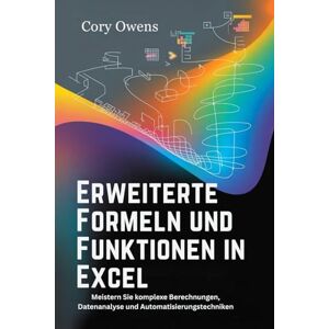 Owens, Cory Erweiterte Formeln und Funktionen in Excel: Meistern Sie komplexe Berechnungen, Datenanalyse und Automatisierungstechniken Owens, Cory Erweiterte Formeln und Funktionen in Excel: Meistern Sie komplexe Berechnungen, Datenanalyse und Automatisierungstechniken