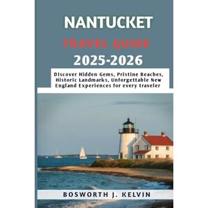 KELVIN, BOSWORTH J. NANTUCKET TRAVEL GUIDE 2025-2026: Discover Hidden Gems, Pristine Beaches, Historic Landmarks, Unforgettable New England Experiences for every traveler KELVIN, BOSWORTH J. NANTUCKET TRAVEL GUIDE 2025-2026: Discover Hidden Gems, Pristine Beaches, Historic Landmarks, Unforgettable New England Experiences for every traveler