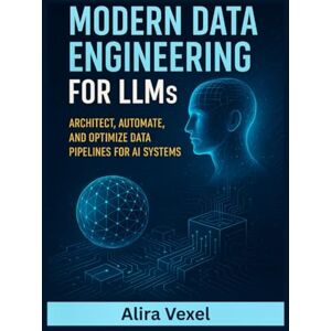 Vexel, Alira Modern Data Engineering for LLMs: Architect, Automate, and Optimize Data Pipelines for AI Systems Vexel, Alira Modern Data Engineering for LLMs: Architect, Automate, and Optimize Data Pipelines for AI Systems