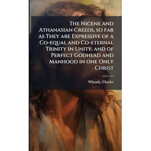 Wheatly, Charles The Nicene and Athanasian Creeds, so far as They are Expressive of a Co-equal and Co-eternal Trinity in Unity, and of Perfect Godhead and Manhood in one Only Christ Wheatly, Charles The Nicene and Athanasian Creeds, so far as They are Expressive of a Co-equal and Co-eternal Trinity in Unity, and of Perfect Godhead and Manhood in one Only Christ