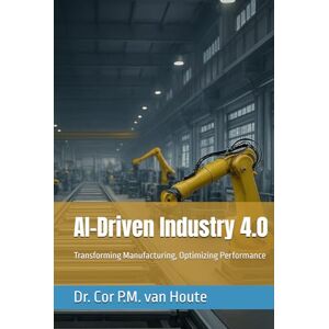 van Houte, Dr. Cor P.M. AI-Driven Industry 4.0: Transforming Manufacturing, Optimizing Performance (Industrial Engineering) van Houte, Dr. Cor P.M. AI-Driven Industry 4.0: Transforming Manufacturing, Optimizing Performance (Industrial Engineering)