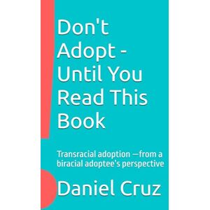 Cruz, Daniel Don't Adopt Until You Read This Book: Transracial adoption —from a biracial adoptee’s perspective Cruz, Daniel Don't Adopt Until You Read This Book: Transracial adoption —from a biracial adoptee’s perspective