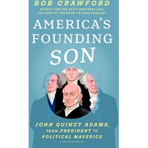 Crawford, Bob America's Founding Son: John Quincy Adams, from President to Political Maverick Crawford, Bob America's Founding Son: John Quincy Adams, from President to Political Maverick