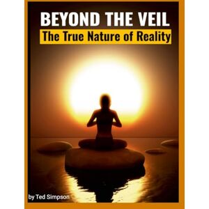 Simpson III, Ted Beyond the Veil: The True Nature of Reality Simpson III, Ted Beyond the Veil: The True Nature of Reality
