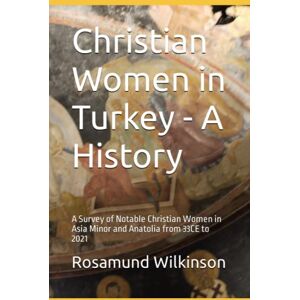 Wilkinson, Rosamund Christian Women in Turkey A History: A Survey of Notable Christian Women in Asia Minor and Anatolia from 33CE to 2021 Wilkinson, Rosamund Christian Women in Turkey A History: A Survey of Notable Christian Women in Asia Minor and Anatolia from 33CE to 2021