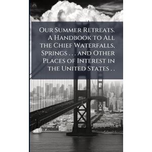 Our Summer Retreats. A Handbook to All the Chief Waterfalls, Springs . . . and Other Places of Interest in the United States . . Our Summer Retreats. A Handbook to All the Chief Waterfalls, Springs . . . and Other Places of Interest in the United States . .