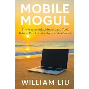 Liu, William The Mobile Mogul: Building Profitable Businesses While Traveling the World Liu, William The Mobile Mogul: Building Profitable Businesses While Traveling the World